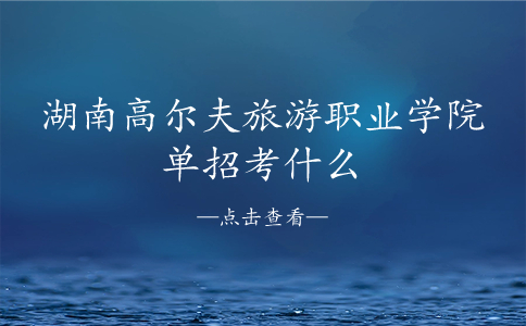 湖南高尔夫旅游职业学院单招考什么